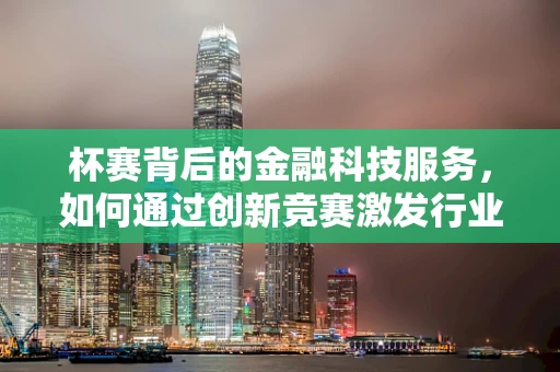 杯赛背后的金融科技服务，如何通过创新竞赛激发行业新活力？