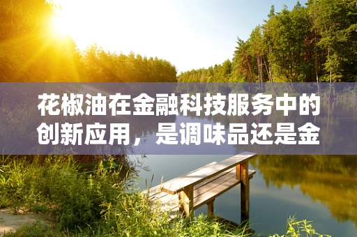 花椒油在金融科技服务中的创新应用，是调味品还是金融科技新宠？