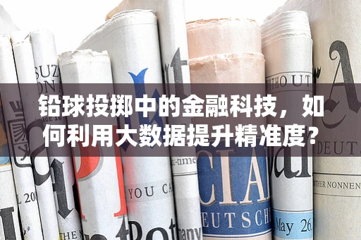 铅球投掷中的金融科技，如何利用大数据提升精准度？