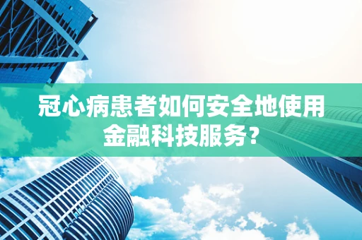 冠心病患者如何安全地使用金融科技服务？