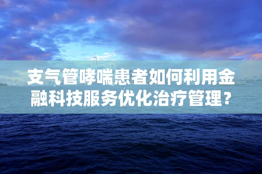 支气管哮喘患者如何利用金融科技服务优化治疗管理？