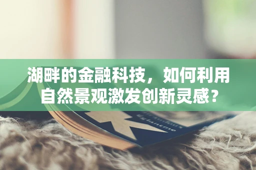 湖畔的金融科技，如何利用自然景观激发创新灵感？