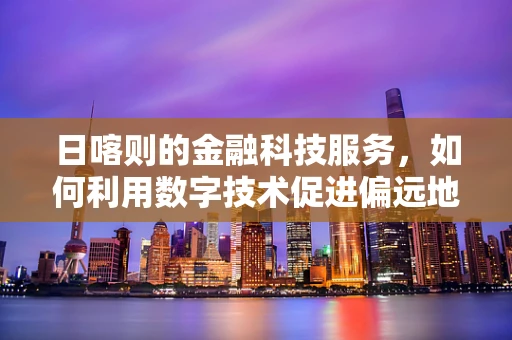日喀则的金融科技服务，如何利用数字技术促进偏远地区经济发展？