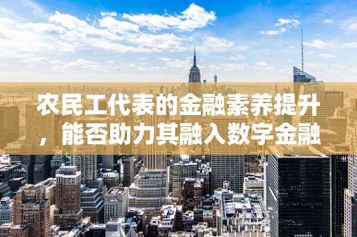 农民工代表的金融素养提升，能否助力其融入数字金融时代？