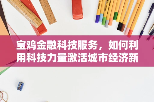 宝鸡金融科技服务，如何利用科技力量激活城市经济新引擎？