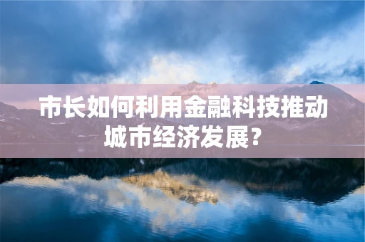 市长如何利用金融科技推动城市经济发展？