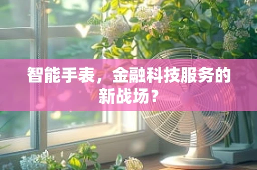 智能手表，金融科技服务的新战场？