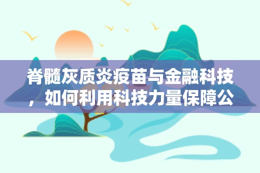 脊髓灰质炎疫苗与金融科技，如何利用科技力量保障公共卫生安全？