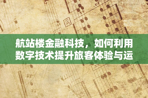 航站楼金融科技，如何利用数字技术提升旅客体验与运营效率？