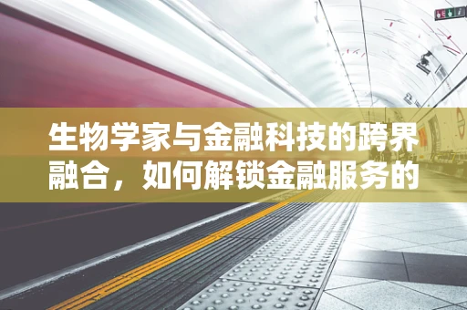 生物学家与金融科技的跨界融合，如何解锁金融服务的生物识别新纪元？