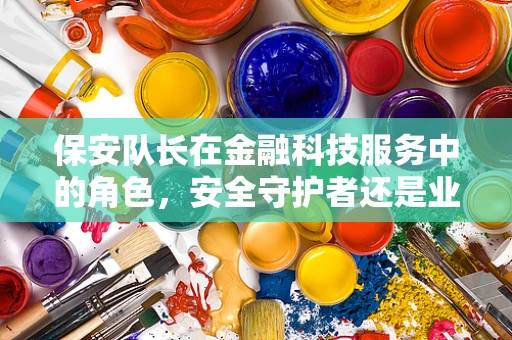 保安队长在金融科技服务中的角色，安全守护者还是业务促进者？