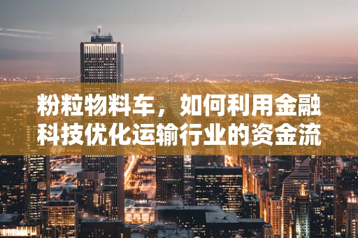 粉粒物料车，如何利用金融科技优化运输行业的资金流管理？