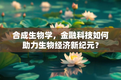 合成生物学，金融科技如何助力生物经济新纪元？