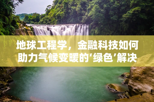地球工程学，金融科技如何助力气候变暖的‘绿色’解决方案？