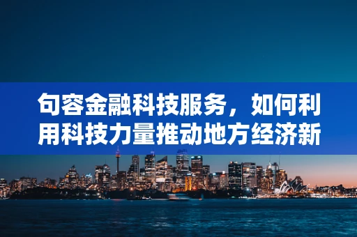 句容金融科技服务，如何利用科技力量推动地方经济新增长？