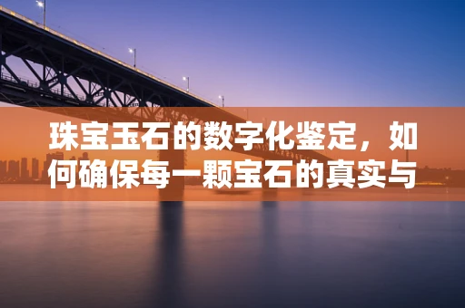 珠宝玉石的数字化鉴定，如何确保每一颗宝石的真实与价值？