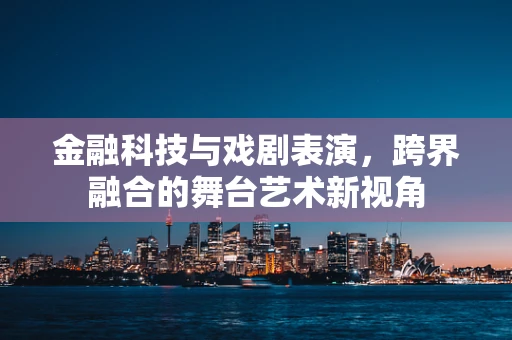金融科技与戏剧表演，跨界融合的舞台艺术新视角