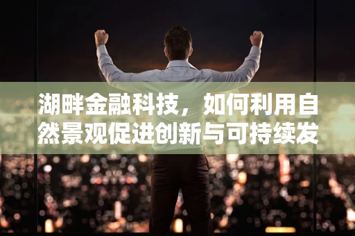 湖畔金融科技，如何利用自然景观促进创新与可持续发展？