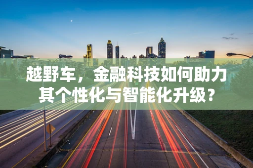 越野车，金融科技如何助力其个性化与智能化升级？