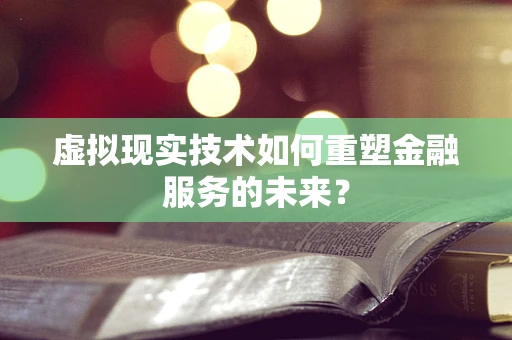 虚拟现实技术如何重塑金融服务的未来？