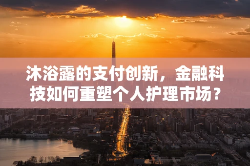 沐浴露的支付创新，金融科技如何重塑个人护理市场？