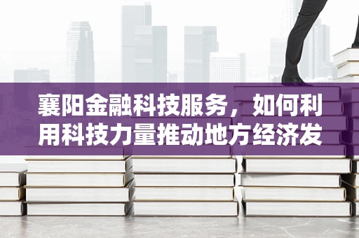 襄阳金融科技服务，如何利用科技力量推动地方经济发展？