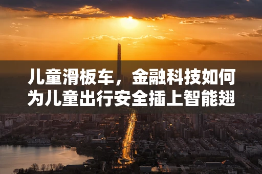 儿童滑板车，金融科技如何为儿童出行安全插上智能翅膀？