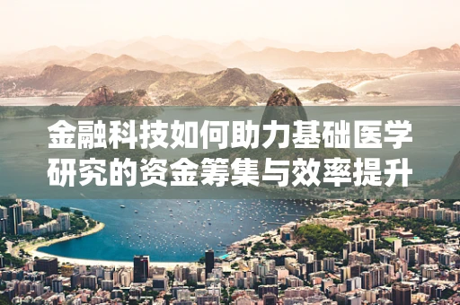 金融科技如何助力基础医学研究的资金筹集与效率提升？