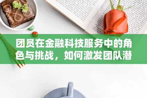 团员在金融科技服务中的角色与挑战，如何激发团队潜能？