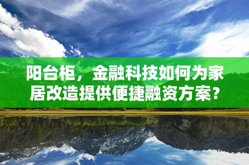 阳台柜，金融科技如何为家居改造提供便捷融资方案？