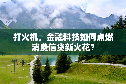 打火机，金融科技如何点燃消费信贷新火花？