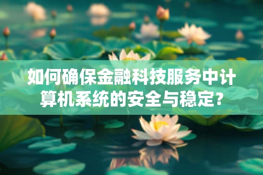 如何确保金融科技服务中计算机系统的安全与稳定？