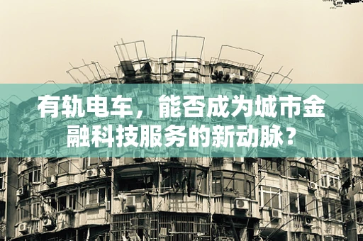 有轨电车，能否成为城市金融科技服务的新动脉？