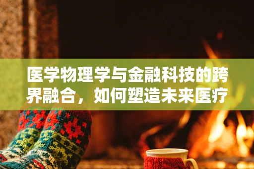 医学物理学与金融科技的跨界融合，如何塑造未来医疗的支付与风险管理？