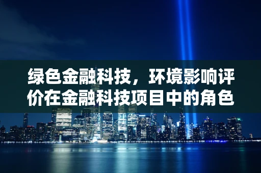 绿色金融科技，环境影响评价在金融科技项目中的角色与挑战