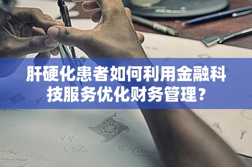 肝硬化患者如何利用金融科技服务优化财务管理？