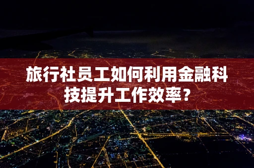 旅行社员工如何利用金融科技提升工作效率？