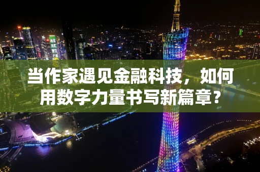 当作家遇见金融科技，如何用数字力量书写新篇章？