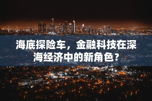 海底探险车，金融科技在深海经济中的新角色？