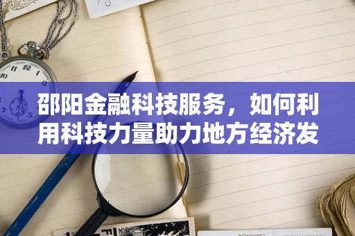 邵阳金融科技服务，如何利用科技力量助力地方经济发展？
