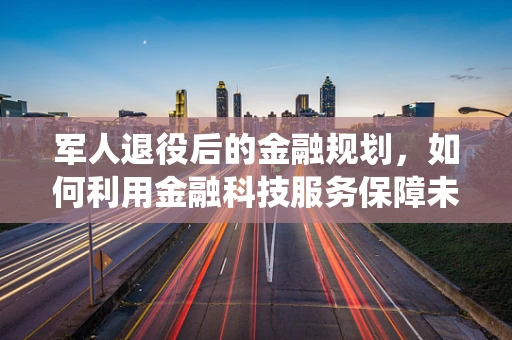 军人退役后的金融规划，如何利用金融科技服务保障未来？