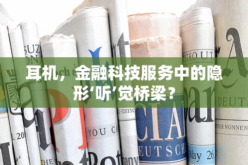 耳机，金融科技服务中的隐形‘听’觉桥梁？
