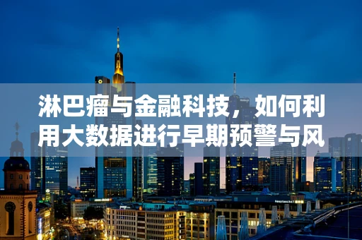 淋巴瘤与金融科技，如何利用大数据进行早期预警与风险管理？