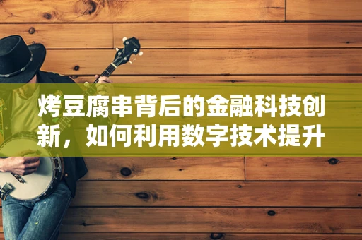 烤豆腐串背后的金融科技创新，如何利用数字技术提升小微餐饮业融资效率？