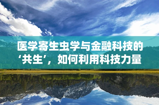 医学寄生虫学与金融科技的‘共生’，如何利用科技力量对抗‘体内寄生虫’？