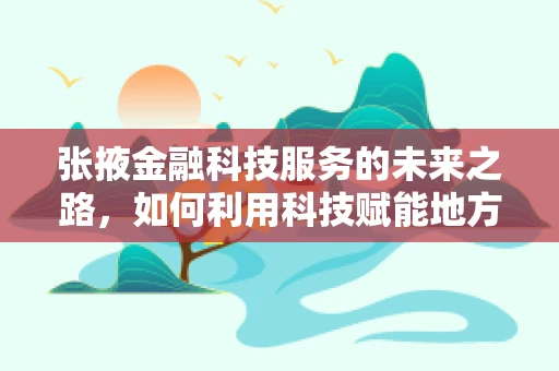 张掖金融科技服务的未来之路，如何利用科技赋能地方经济？