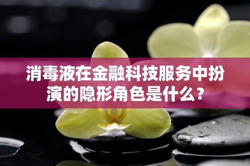 消毒液在金融科技服务中扮演的隐形角色是什么？