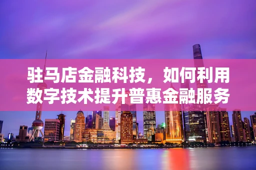 驻马店金融科技，如何利用数字技术提升普惠金融服务？