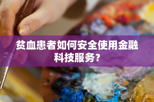 贫血患者如何安全使用金融科技服务？