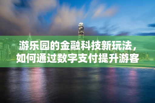 游乐园的金融科技新玩法，如何通过数字支付提升游客体验？